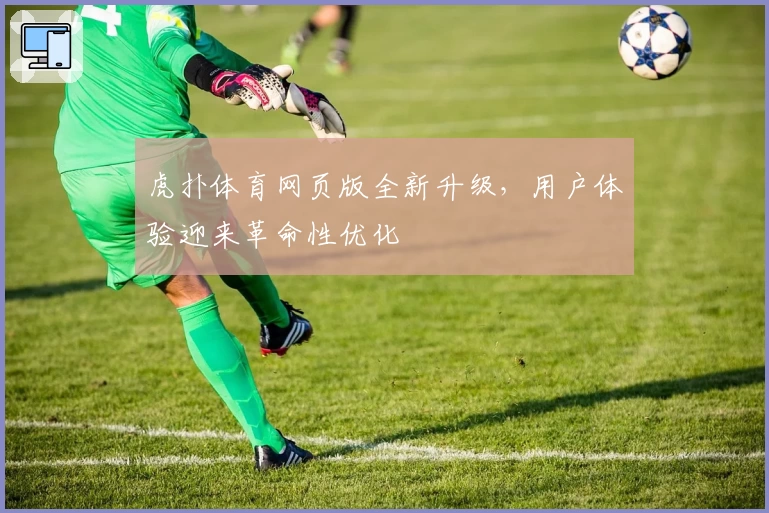 虎扑体育网页版全新升级，用户体验迎来革命性优化