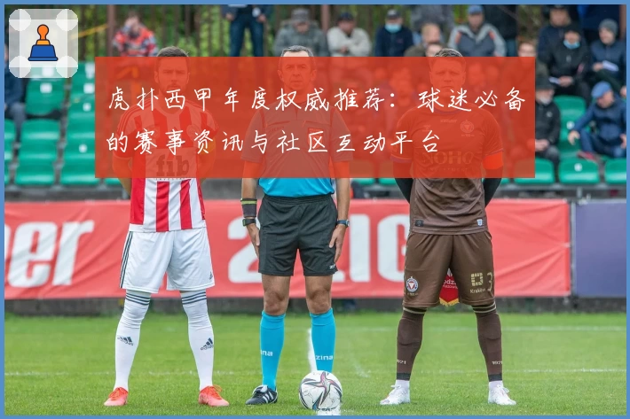 虎扑西甲年度权威推荐：球迷必备的赛事资讯与社区互动平台