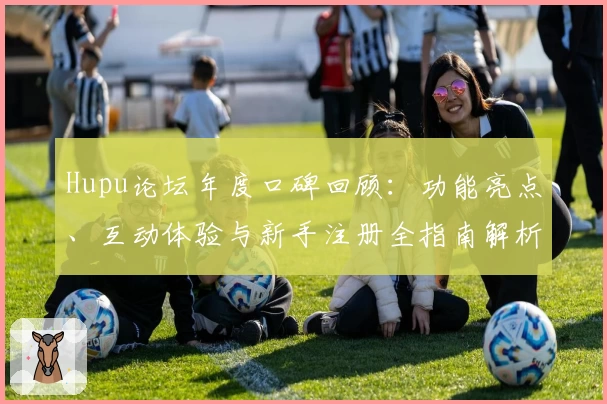 Hupu论坛年度口碑回顾：功能亮点、互动体验与新手注册全指南解析