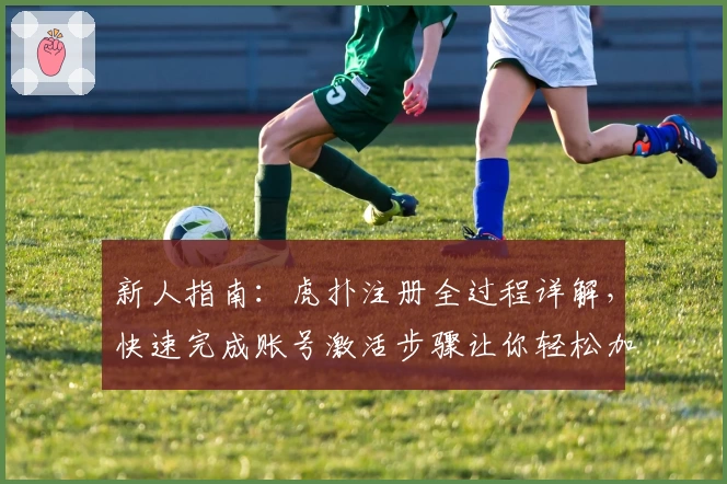 新人指南:虎扑注册全过程详解,快速完成账号激活步骤让你轻松加入体育热圈