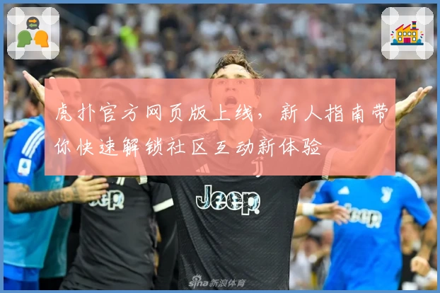 虎扑官方网页版上线，新人指南带你快速解锁社区互动新体验