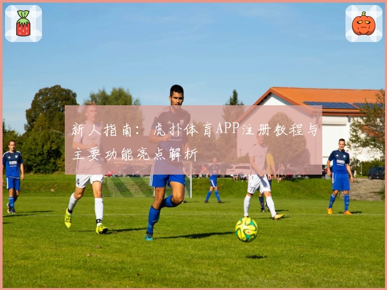 新人指南：虎扑体育APP注册教程与主要功能亮点解析