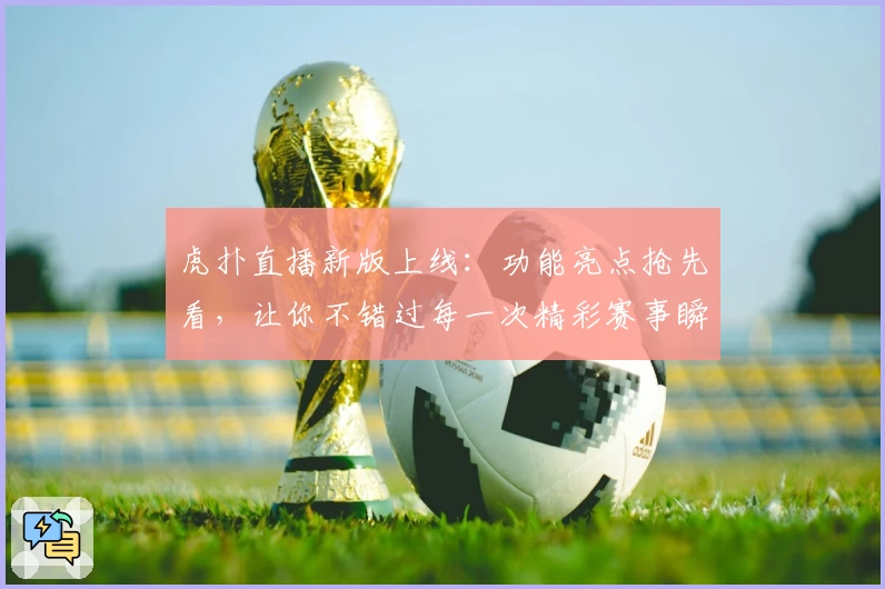 虎扑直播新版上线：功能亮点抢先看，让你不错过每一次精彩赛事瞬间