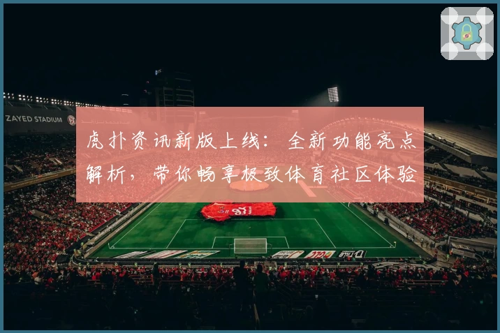 虎扑资讯新版上线:全新功能亮点解析,带你畅享极致体育社区体验