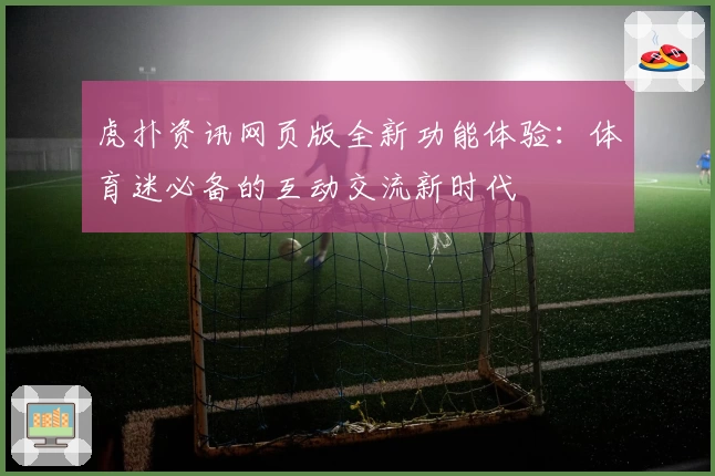 虎扑资讯网页版全新功能体验：体育迷必备的互动交流新时代