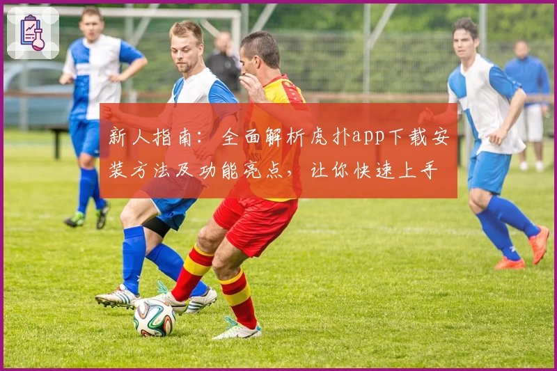 新人指南:全面解析虎扑app下载安装方法及功能亮点,让你快速上手