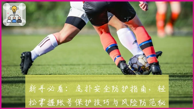 新手必看：虎扑安全防护指南，轻松掌握账号保护技巧与风险防范秘诀