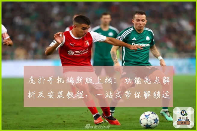 虎扑手机端新版上线：功能亮点解析及安装教程，一站式带你解锁运动迷的专属社区