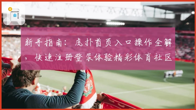 新手指南：虎扑首页入口操作全解，快速注册登录体验精彩体育社区