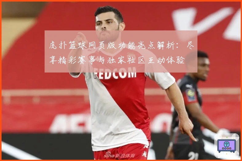 虎扑篮球网页版功能亮点解析：尽享精彩赛事与独家社区互动体验