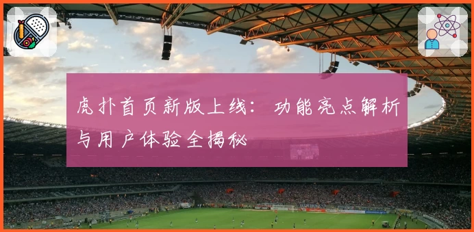 虎扑首页新版上线：功能亮点解析与用户体验全揭秘