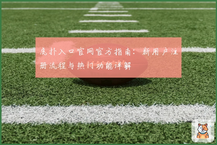 虎扑入口官网官方指南：新用户注册流程与热门功能详解