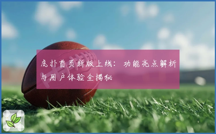 虎扑首页新版上线：功能亮点解析与用户体验全揭秘