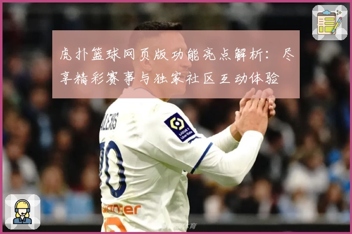 虎扑篮球网页版功能亮点解析：尽享精彩赛事与独家社区互动体验
