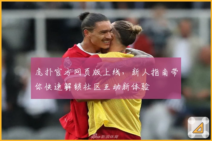 虎扑官方网页版上线，新人指南带你快速解锁社区互动新体验