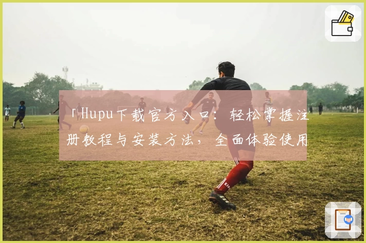 「Hupu下载官方入口：轻松掌握注册教程与安装方法，全面体验使用亮点的新升级」