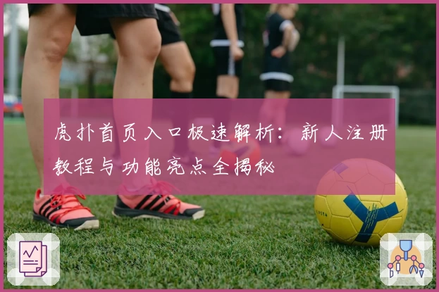 虎扑首页入口极速解析：新人注册教程与功能亮点全揭秘