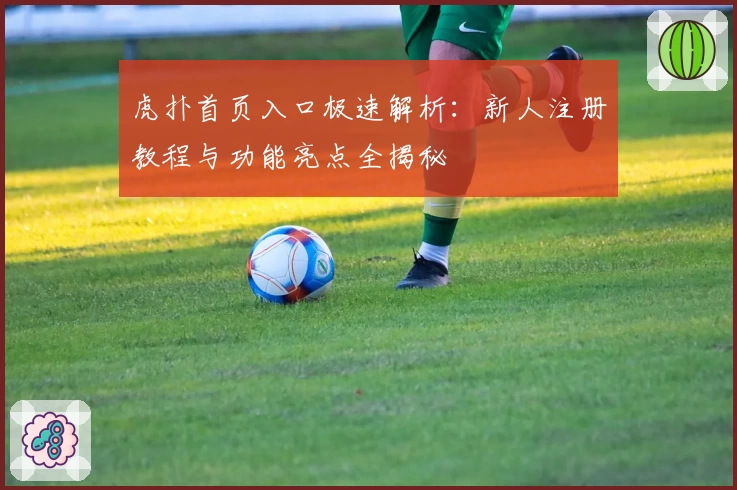 虎扑首页入口极速解析：新人注册教程与功能亮点全揭秘
