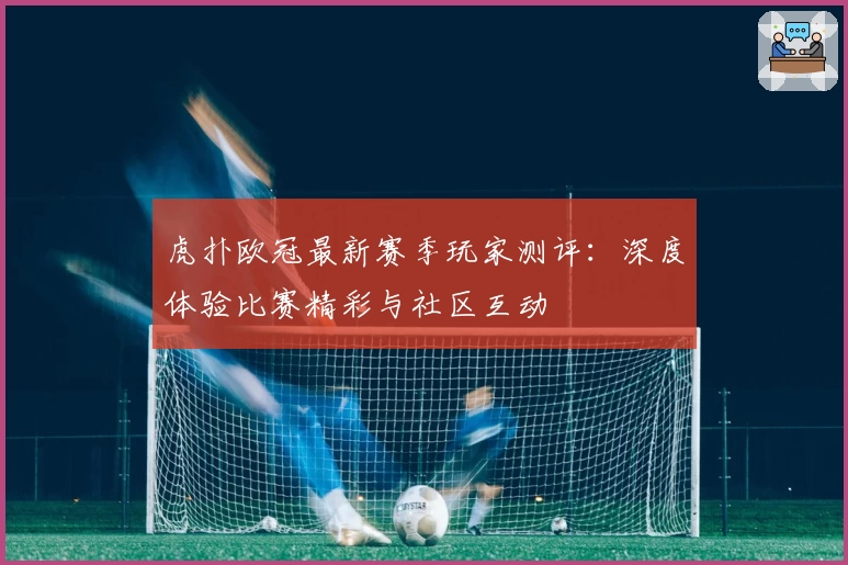 虎扑欧冠最新赛季玩家测评：深度体验比赛精彩与社区互动