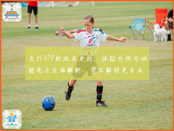 虎扑APP新版本更新：体验升级与功能亮点全面解析，带你解锁更专业的体育互动平台