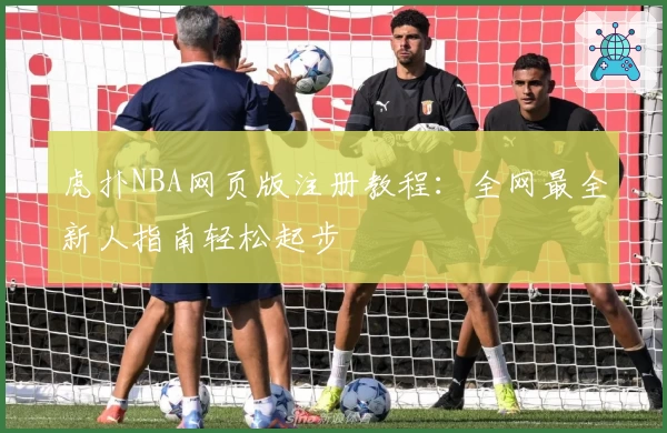 虎扑NBA网页版注册教程：全网最全新人指南轻松起步