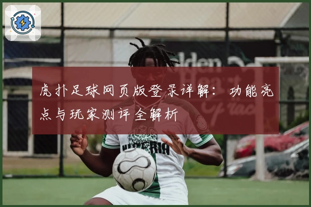 虎扑足球网页版登录详解：功能亮点与玩家测评全解析
