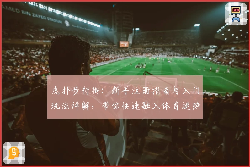 虎扑步行街：新手注册指南与入门玩法详解，带你快速融入体育迷热议社区