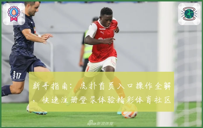 新手指南：虎扑首页入口操作全解，快速注册登录体验精彩体育社区