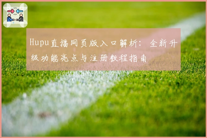 Hupu直播网页版入口解析:全新升级功能亮点与注册教程指南