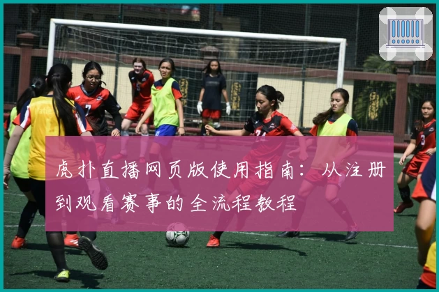 虎扑直播网页版使用指南：从注册到观看赛事的全流程教程