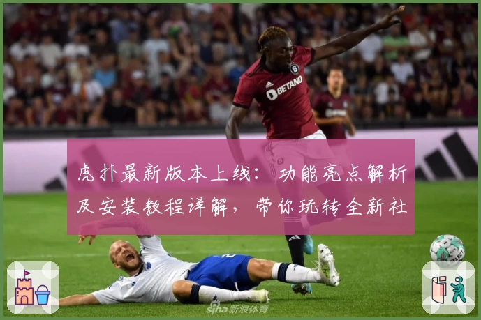 虎扑最新版本上线:功能亮点解析及安装教程详解,带你玩转全新社区体验