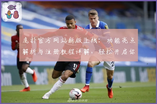 虎扑官方网站新版上线：功能亮点解析与注册教程详解，轻松开启你的体育热血之旅