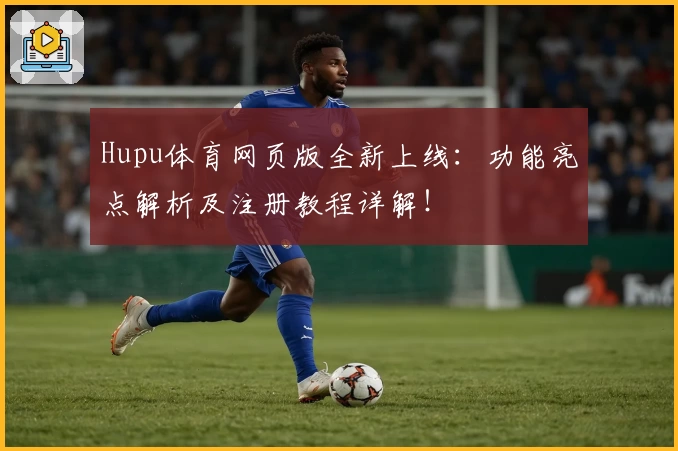 Hupu体育网页版全新上线:功能亮点解析及注册教程详解!