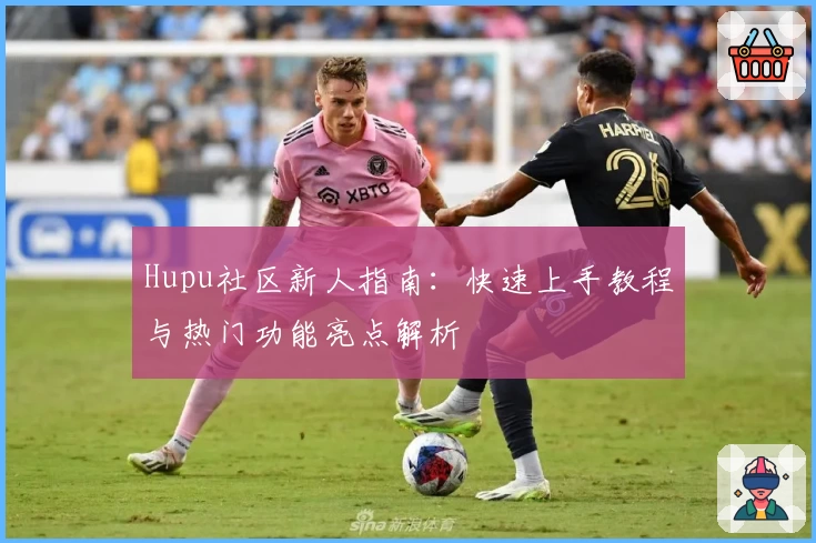 Hupu社区新人指南：快速上手教程与热门功能亮点解析