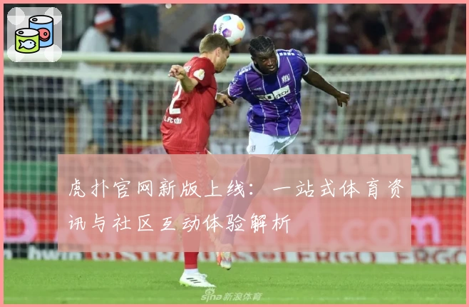 虎扑官网新版上线：一站式体育资讯与社区互动体验解析
