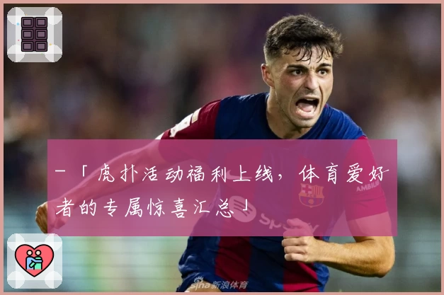 - 「虎扑活动福利上线，体育爱好者的专属惊喜汇总」