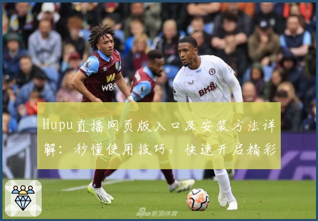 Hupu直播网页版入口及安装方法详解:秒懂使用技巧,快速开启精彩赛事之旅