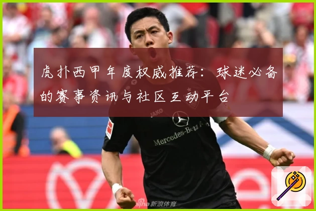 虎扑西甲年度权威推荐：球迷必备的赛事资讯与社区互动平台
