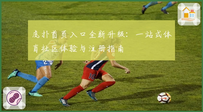 虎扑首页入口全新升级：一站式体育社区体验与注册指南