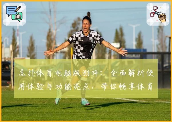 虎扑体育电脑版测评：全面解析使用体验与功能亮点，带你畅享体育社区新乐趣