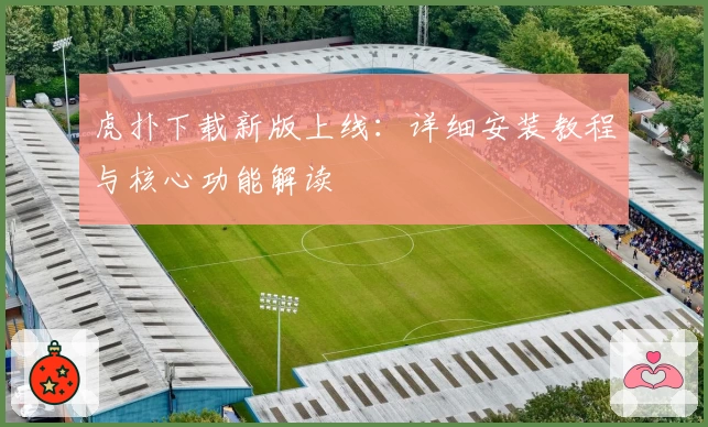 虎扑下载新版上线：详细安装教程与核心功能解读