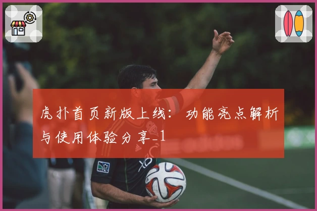 虎扑首页新版上线：功能亮点解析与使用体验分享_1