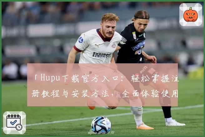 「Hupu下载官方入口：轻松掌握注册教程与安装方法，全面体验使用亮点的新升级」