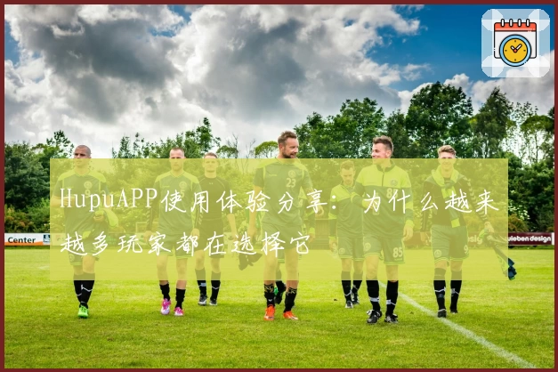 HupuAPP使用体验分享：为什么越来越多玩家都在选择它