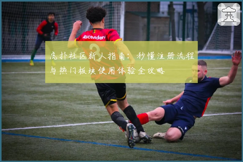 虎扑社区新人指南:秒懂注册流程与热门板块使用体验全攻略