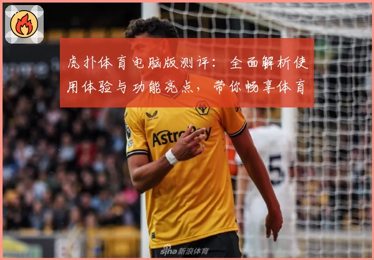 虎扑体育电脑版测评：全面解析使用体验与功能亮点，带你畅享体育社区新乐趣
