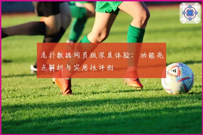 虎扑数据网页版深度体验：功能亮点解析与实用性评测