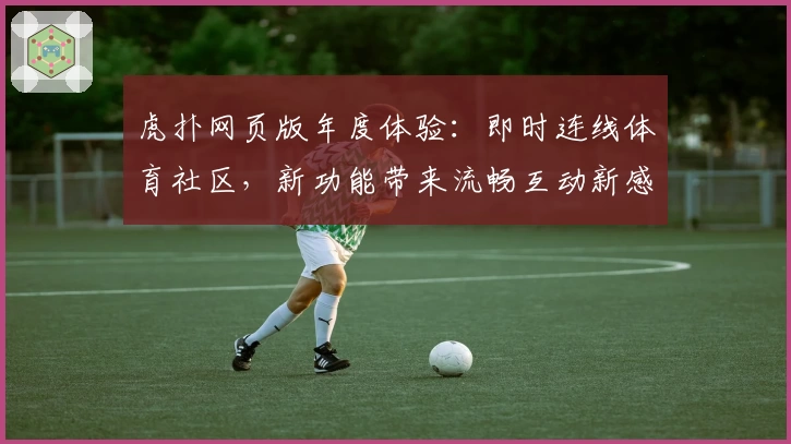 虎扑网页版年度体验：即时连线体育社区，新功能带来流畅互动新感受