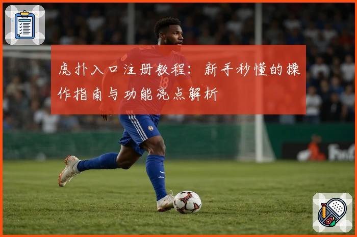 虎扑入口注册教程：新手秒懂的操作指南与功能亮点解析