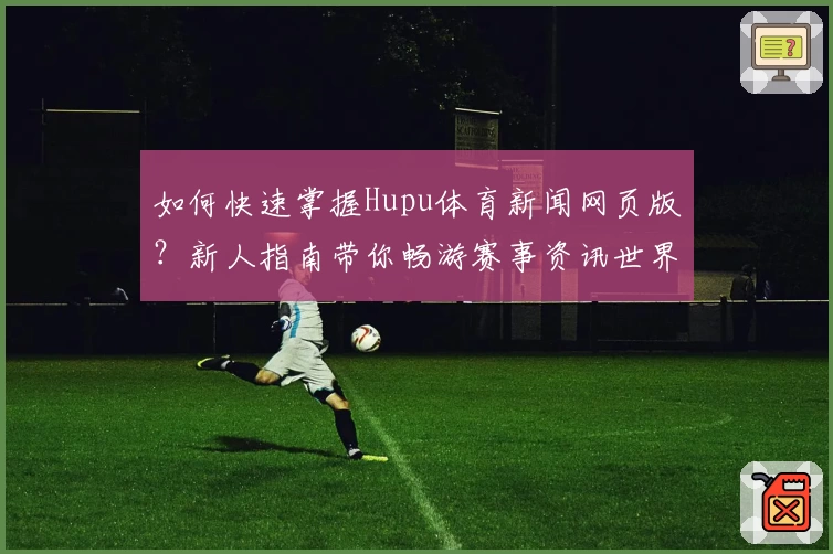 如何快速掌握Hupu体育新闻网页版？新人指南带你畅游赛事资讯世界